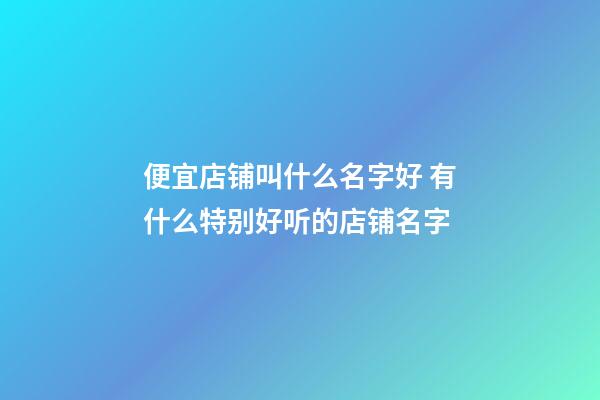 便宜店铺叫什么名字好 有什么特别好听的店铺名字-第1张-店铺起名-玄机派